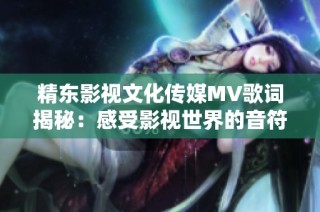 精东影视文化传媒MV歌词揭秘：感受影视世界的音符与情感