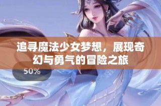 追寻魔法少女梦想，展现奇幻与勇气的冒险之旅