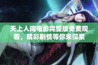 天上人间电影完整版免费观看，精彩剧情等你来探索