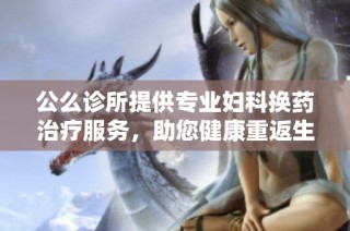 公么诊所提供专业妇科换药治疗服务，助您健康重返生活