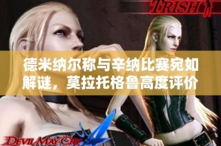 德米纳尔称与辛纳比赛宛如解谜，莫拉托格鲁高度评价其潜力