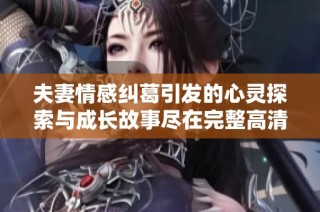 夫妻情感纠葛引发的心灵探索与成长故事尽在完整高清版！