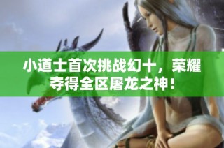 小道士首次挑战幻十，荣耀夺得全区屠龙之神！