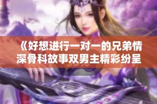 《好想进行一对一的兄弟情深骨科故事双男主精彩纷呈》
