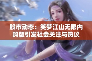 股市动态：笑梦江山无限内购版引发社会关注与热议