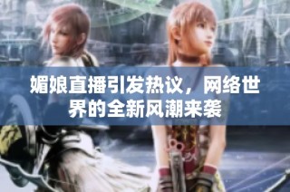 媚娘直播引发热议，网络世界的全新风潮来袭
