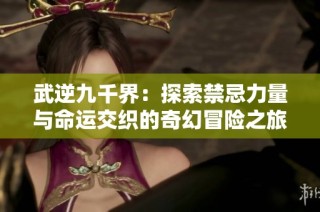 武逆九千界：探索禁忌力量与命运交织的奇幻冒险之旅
