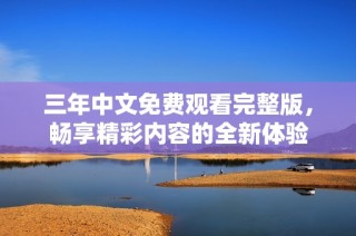 三年中文免费观看完整版，畅享精彩内容的全新体验