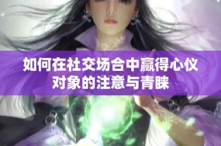 如何在社交场合中赢得心仪对象的注意与青睐