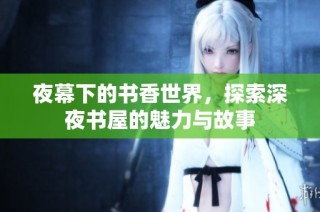 夜幕下的书香世界，探索深夜书屋的魅力与故事