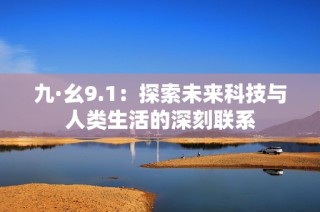 九·幺9.1：探索未来科技与人类生活的深刻联系