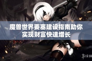 魔兽世界要塞建设指南助你实现财富快速增长