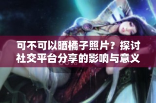 可不可以晒橘子照片？探讨社交平台分享的影响与意义