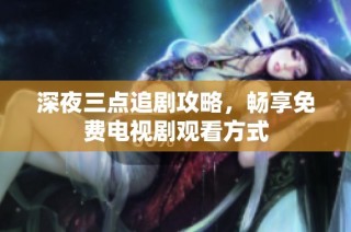 深夜三点追剧攻略，畅享免费电视剧观看方式