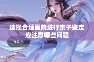 选择合适医院进行亲子鉴定应注意哪些问题