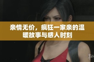 亲情无价，疯狂一家亲的温暖故事与感人时刻