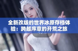 全新改版的世界冰原存档体验：跨越序章的开荒之旅