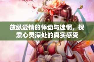放纵爱情的悸动与迷惘，探索心灵深处的真实感受