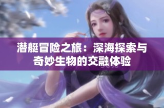 潜艇冒险之旅：深海探索与奇妙生物的交融体验