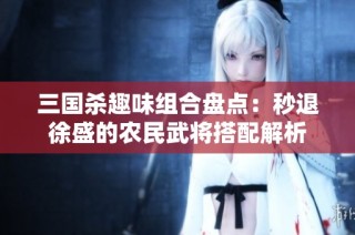 三国杀趣味组合盘点：秒退徐盛的农民武将搭配解析