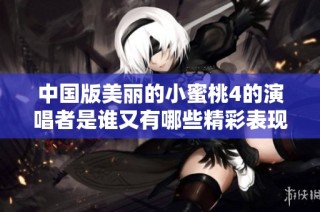 中国版美丽的小蜜桃4的演唱者是谁又有哪些精彩表现