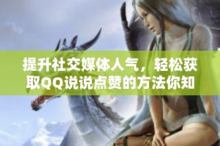 提升社交媒体人气，轻松获取QQ说说点赞的方法你知晓吗