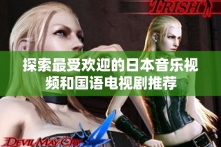 探索最受欢迎的日本音乐视频和国语电视剧推荐