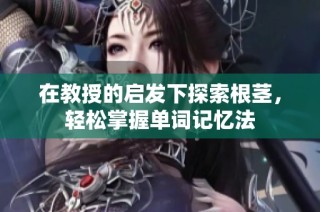在教授的启发下探索根茎，轻松掌握单词记忆法