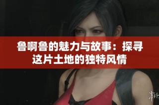 鲁啊鲁的魅力与故事：探寻这片土地的独特风情