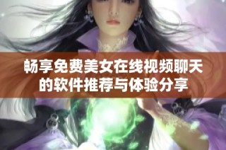畅享免费美女在线视频聊天的软件推荐与体验分享