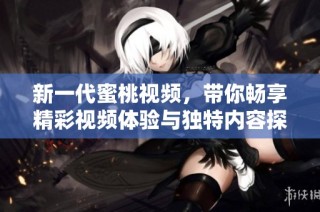 新一代蜜桃视频，带你畅享精彩视频体验与独特内容探索