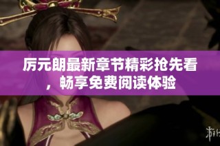 厉元朗最新章节精彩抢先看，畅享免费阅读体验