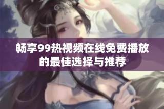 畅享99热视频在线免费播放的最佳选择与推荐