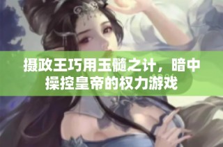 摄政王巧用玉髓之计，暗中操控皇帝的权力游戏