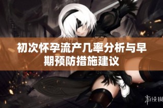 初次怀孕流产几率分析与早期预防措施建议