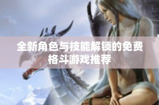 全新角色与技能解锁的免费格斗游戏推荐