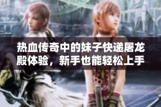热血传奇中的妹子快递屠龙殿体验，新手也能轻松上手！