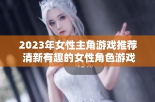 2023年女性主角游戏推荐 清新有趣的女性角色游戏盘点