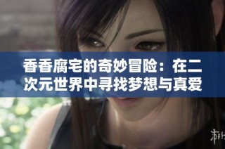 香香腐宅的奇妙冒险：在二次元世界中寻找梦想与真爱