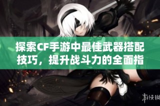 探索CF手游中最佳武器搭配技巧，提升战斗力的全面指南