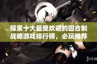 探索十大最受欢迎的回合制战略游戏排行榜，必玩推荐清单