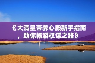 《大清皇帝养心殿新手指南，助你畅游权谋之路》