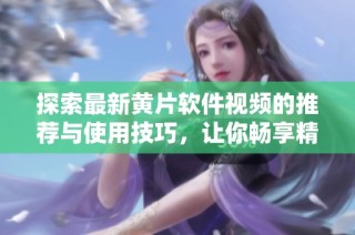 探索最新黄片软件视频的推荐与使用技巧，让你畅享精彩内容