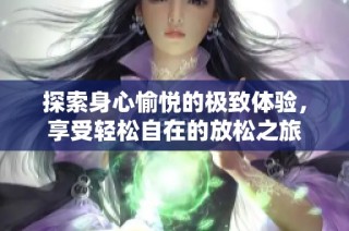 探索身心愉悦的极致体验，享受轻松自在的放松之旅