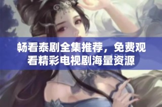 畅看泰剧全集推荐，免费观看精彩电视剧海量资源