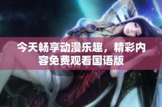 今天畅享动漫乐趣，精彩内容免费观看国语版