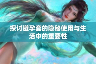 探讨避孕套的隐秘使用与生活中的重要性