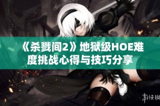 《杀戮间2》地狱级HOE难度挑战心得与技巧分享