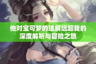 他对宝可梦的理解远超我的深度解析与冒险之旅