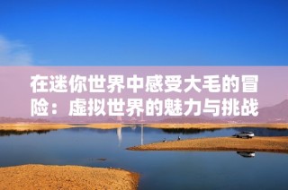 在迷你世界中感受大毛的冒险：虚拟世界的魅力与挑战解析